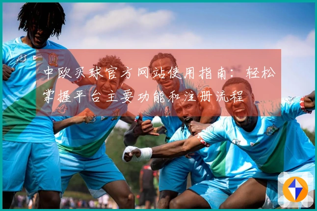 中欧买球官方网站使用指南：轻松掌握平台主要功能和注册流程