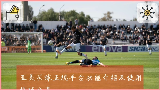 亚美买球正规平台功能介绍及使用技巧分享